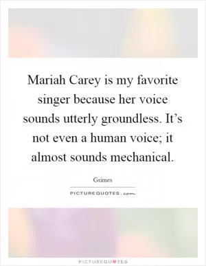 Mariah Carey is my favorite singer because her voice sounds utterly groundless. It’s not even a human voice; it almost sounds mechanical Picture Quote #1