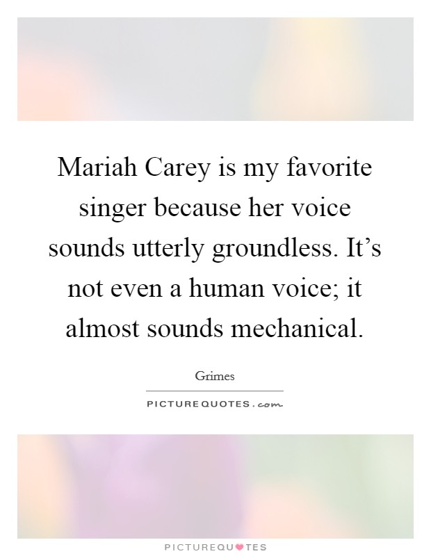 Mariah Carey is my favorite singer because her voice sounds utterly groundless. It's not even a human voice; it almost sounds mechanical. Picture Quote #1
