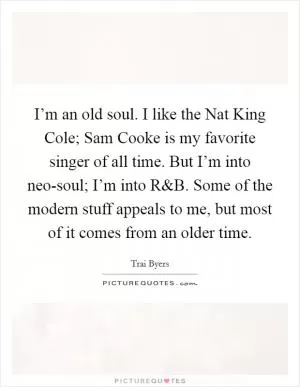 I’m an old soul. I like the Nat King Cole; Sam Cooke is my favorite singer of all time. But I’m into neo-soul; I’m into R Picture Quote #1