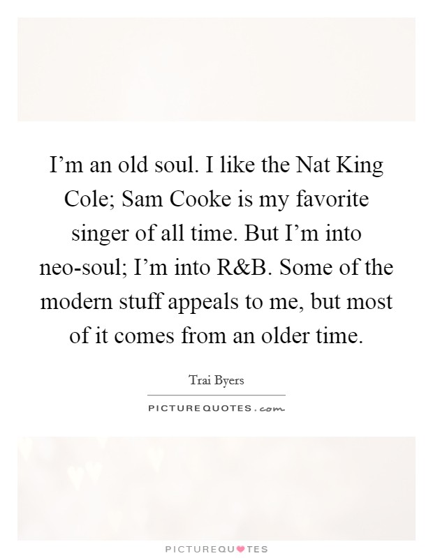 I'm an old soul. I like the Nat King Cole; Sam Cooke is my favorite singer of all time. But I'm into neo-soul; I'm into R Picture Quote #1