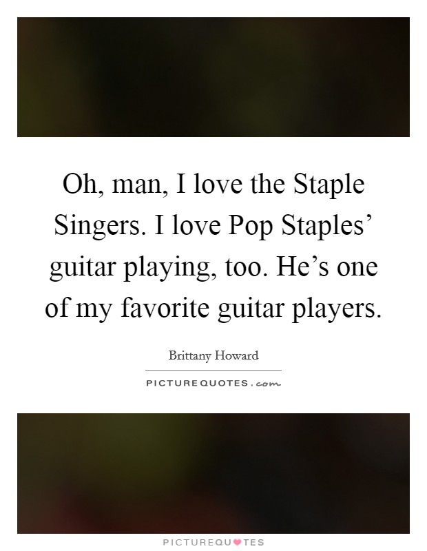 Oh, man, I love the Staple Singers. I love Pop Staples' guitar playing, too. He's one of my favorite guitar players. Picture Quote #1