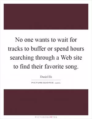 No one wants to wait for tracks to buffer or spend hours searching through a Web site to find their favorite song Picture Quote #1