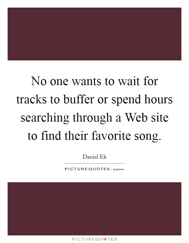 No one wants to wait for tracks to buffer or spend hours searching through a Web site to find their favorite song. Picture Quote #1
