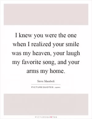 I knew you were the one when I realized your smile was my heaven, your laugh my favorite song, and your arms my home Picture Quote #1