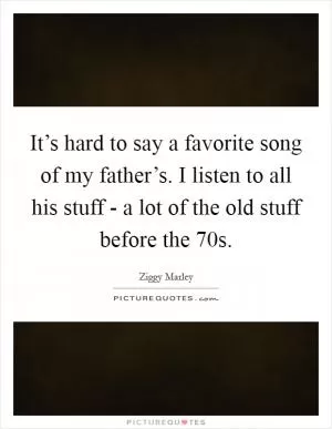 It’s hard to say a favorite song of my father’s. I listen to all his stuff - a lot of the old stuff before the  70s Picture Quote #1