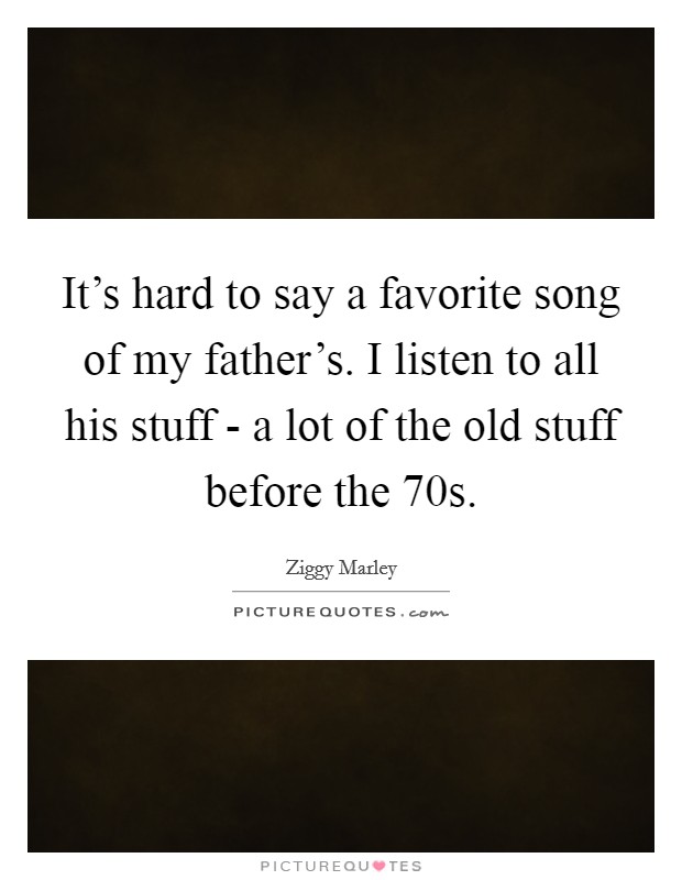 It's hard to say a favorite song of my father's. I listen to all his stuff - a lot of the old stuff before the  70s. Picture Quote #1