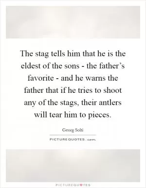 The stag tells him that he is the eldest of the sons - the father’s favorite - and he warns the father that if he tries to shoot any of the stags, their antlers will tear him to pieces Picture Quote #1