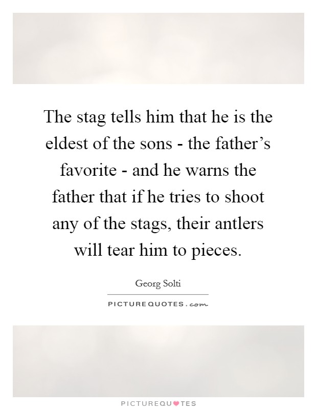 The stag tells him that he is the eldest of the sons - the father's favorite - and he warns the father that if he tries to shoot any of the stags, their antlers will tear him to pieces. Picture Quote #1