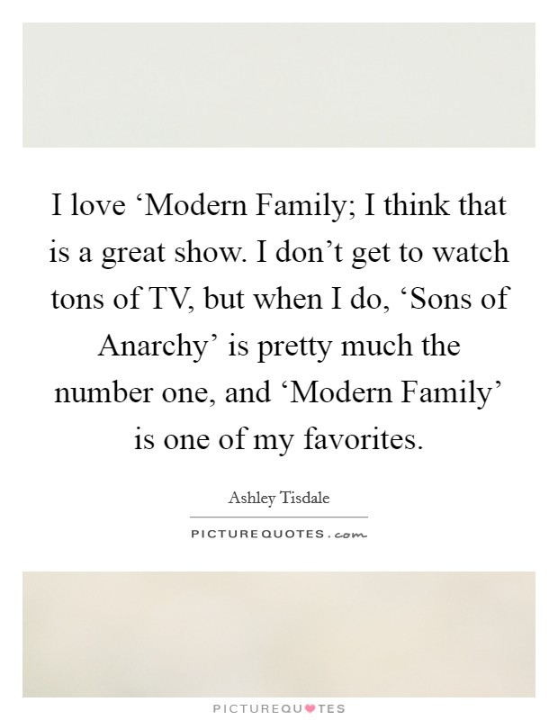 I love ‘Modern Family; I think that is a great show. I don't get to watch tons of TV, but when I do, ‘Sons of Anarchy' is pretty much the number one, and ‘Modern Family' is one of my favorites. Picture Quote #1