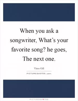 When you ask a songwriter, What’s your favorite song? he goes, The next one Picture Quote #1