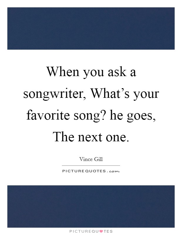 When you ask a songwriter, What's your favorite song? he goes, The next one. Picture Quote #1