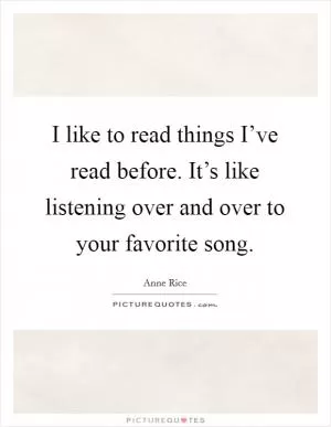I like to read things I’ve read before. It’s like listening over and over to your favorite song Picture Quote #1