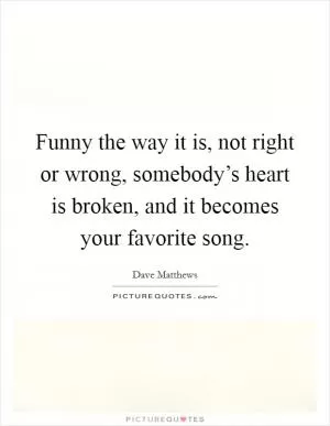 Funny the way it is, not right or wrong, somebody’s heart is broken, and it becomes your favorite song Picture Quote #1