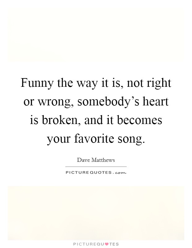 Funny the way it is, not right or wrong, somebody's heart is broken, and it becomes your favorite song. Picture Quote #1