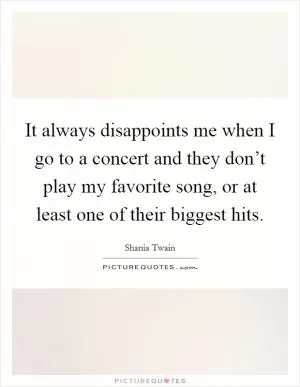 It always disappoints me when I go to a concert and they don’t play my favorite song, or at least one of their biggest hits Picture Quote #1