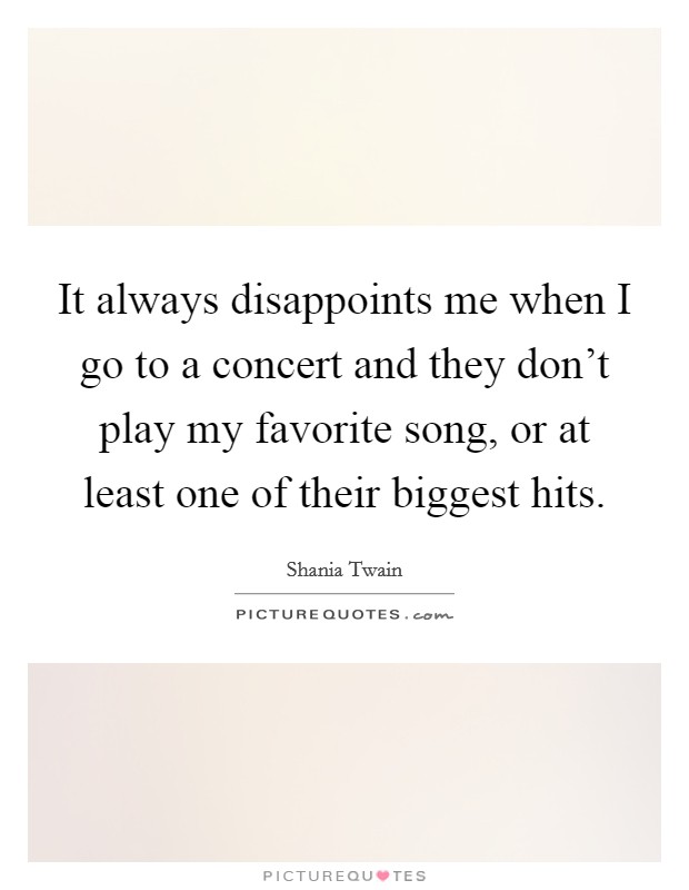 It always disappoints me when I go to a concert and they don't play my favorite song, or at least one of their biggest hits. Picture Quote #1