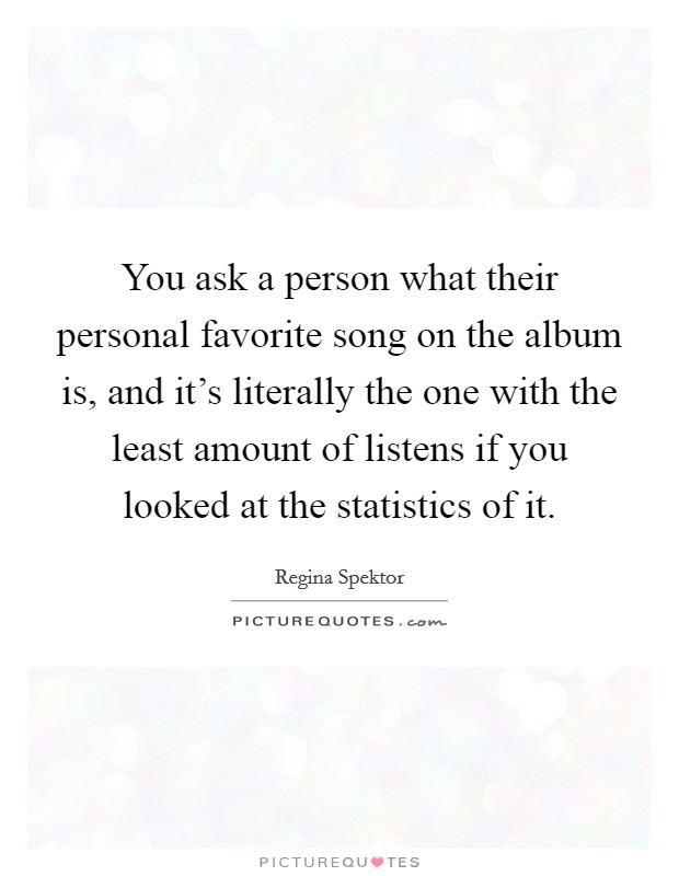 You ask a person what their personal favorite song on the album is, and it's literally the one with the least amount of listens if you looked at the statistics of it. Picture Quote #1