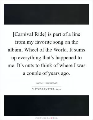 [Carnival Ride] is part of a line from my favorite song on the album, Wheel of the World. It sums up everything that’s happened to me. It’s nuts to think of where I was a couple of years ago Picture Quote #1