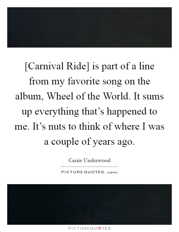 [Carnival Ride] is part of a line from my favorite song on the album, Wheel of the World. It sums up everything that's happened to me. It's nuts to think of where I was a couple of years ago. Picture Quote #1