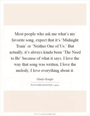 Most people who ask me what’s my favorite song, expect that it’s ‘Midnight Train’ or ‘Neither One of Us.’ But actually, it’s always kinda been ‘The Need to Be’ because of what it says. I love the way that song was written, I love the melody, I love everything about it Picture Quote #1