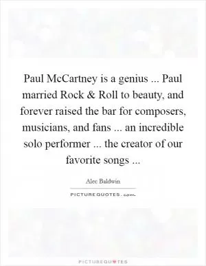 Paul McCartney is a genius ... Paul married Rock and Roll to beauty, and forever raised the bar for composers, musicians, and fans ... an incredible solo performer ... the creator of our favorite songs  Picture Quote #1