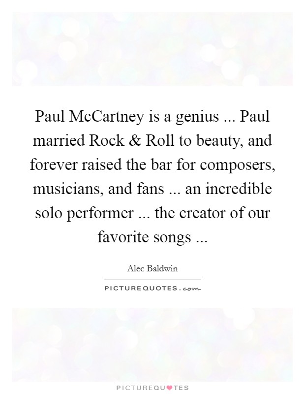 Paul McCartney is a genius ... Paul married Rock and Roll to beauty, and forever raised the bar for composers, musicians, and fans ... an incredible solo performer ... the creator of our favorite songs ... Picture Quote #1