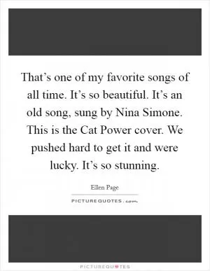 That’s one of my favorite songs of all time. It’s so beautiful. It’s an old song, sung by Nina Simone. This is the Cat Power cover. We pushed hard to get it and were lucky. It’s so stunning Picture Quote #1