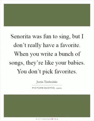 Senorita was fun to sing, but I don’t really have a favorite. When you write a bunch of songs, they’re like your babies. You don’t pick favorites Picture Quote #1