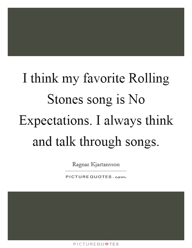 I think my favorite Rolling Stones song is No Expectations. I always think and talk through songs. Picture Quote #1