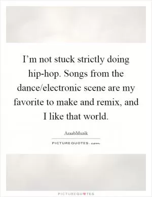 I’m not stuck strictly doing hip-hop. Songs from the dance/electronic scene are my favorite to make and remix, and I like that world Picture Quote #1