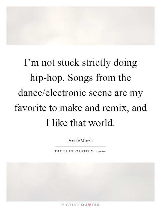 I'm not stuck strictly doing hip-hop. Songs from the dance/electronic scene are my favorite to make and remix, and I like that world. Picture Quote #1