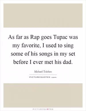 As far as Rap goes Tupac was my favorite, I used to sing some of his songs in my set before I ever met his dad Picture Quote #1