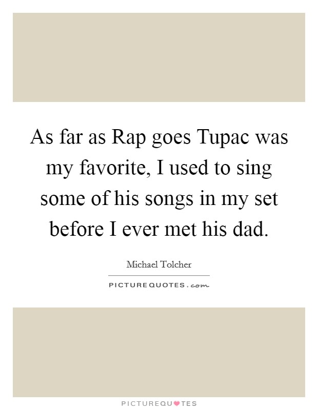 As far as Rap goes Tupac was my favorite, I used to sing some of his songs in my set before I ever met his dad. Picture Quote #1
