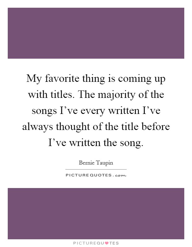 My favorite thing is coming up with titles. The majority of the songs I've every written I've always thought of the title before I've written the song. Picture Quote #1