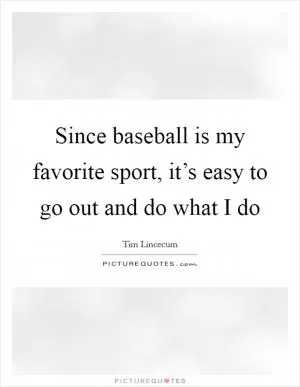 Since baseball is my favorite sport, it’s easy to go out and do what I do Picture Quote #1