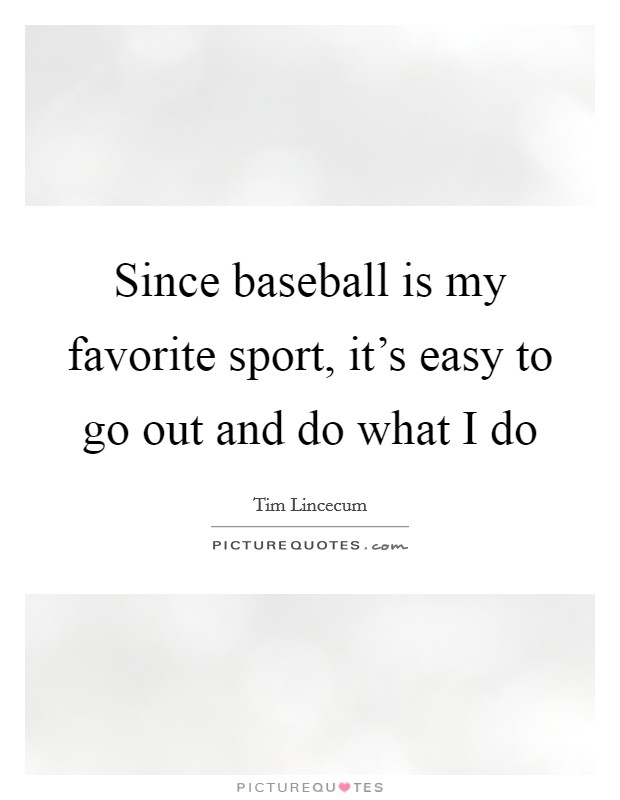 Since baseball is my favorite sport, it's easy to go out and do what I do Picture Quote #1