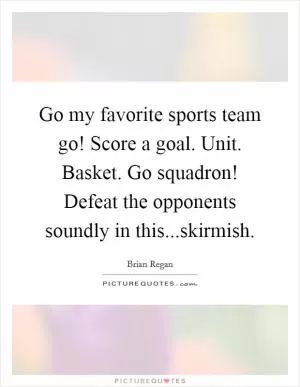 Go my favorite sports team go! Score a goal. Unit. Basket. Go squadron! Defeat the opponents soundly in this...skirmish Picture Quote #1