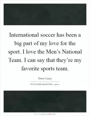 International soccer has been a big part of my love for the sport. I love the Men’s National Team. I can say that they’re my favorite sports team Picture Quote #1