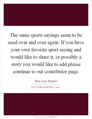The same sports sayings seem to be used over and over again. If you have your own favorite sport saying and would like to share it, or possibly a story you would like to add please continue to our contributor page Picture Quote #1
