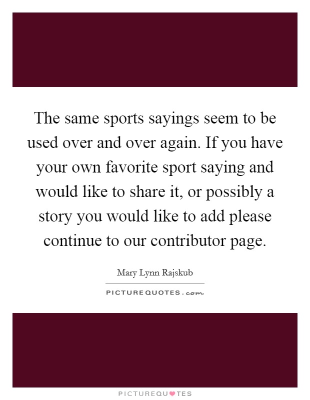 The same sports sayings seem to be used over and over again. If you have your own favorite sport saying and would like to share it, or possibly a story you would like to add please continue to our contributor page. Picture Quote #1