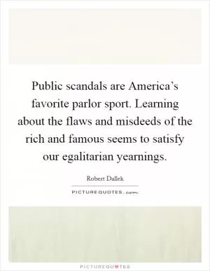 Public scandals are America’s favorite parlor sport. Learning about the flaws and misdeeds of the rich and famous seems to satisfy our egalitarian yearnings Picture Quote #1