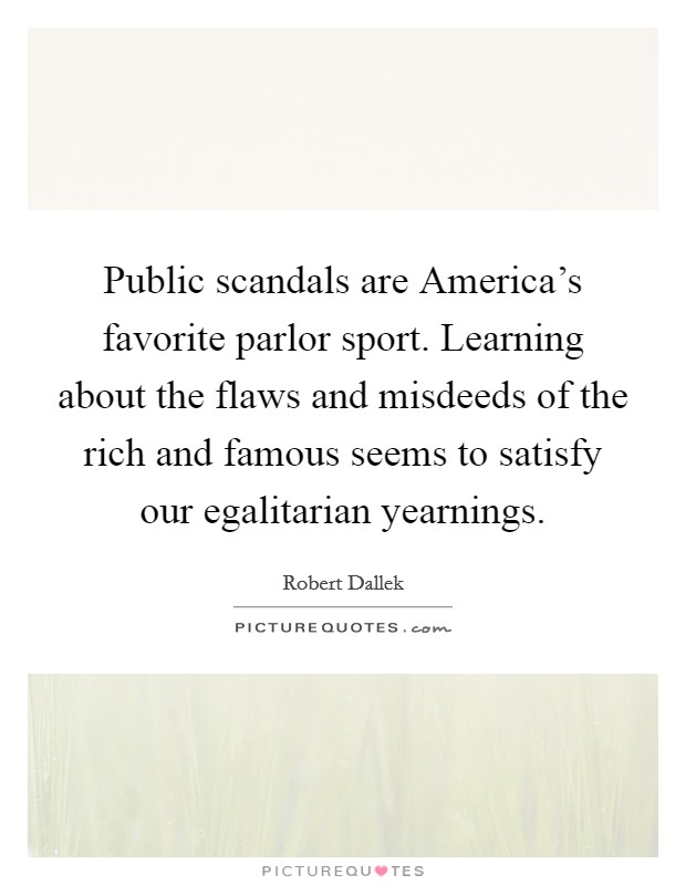 Public scandals are America's favorite parlor sport. Learning about the flaws and misdeeds of the rich and famous seems to satisfy our egalitarian yearnings. Picture Quote #1