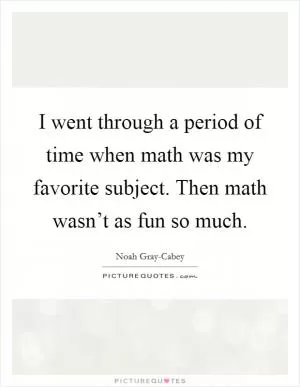 I went through a period of time when math was my favorite subject. Then math wasn’t as fun so much Picture Quote #1