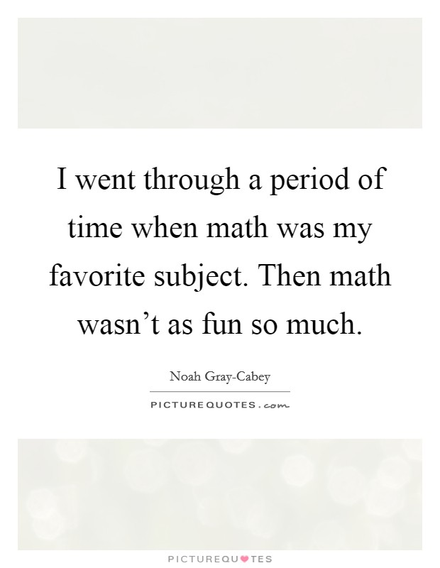 I went through a period of time when math was my favorite subject. Then math wasn't as fun so much. Picture Quote #1