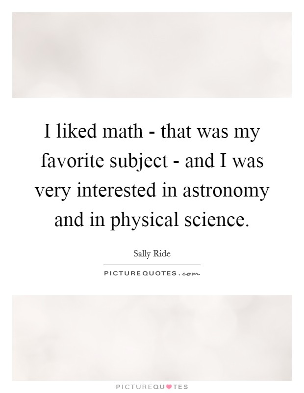 I liked math - that was my favorite subject - and I was very interested in astronomy and in physical science. Picture Quote #1