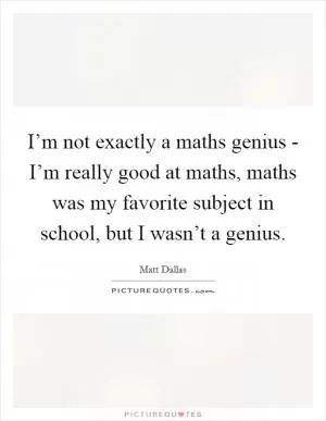 I’m not exactly a maths genius - I’m really good at maths, maths was my favorite subject in school, but I wasn’t a genius Picture Quote #1