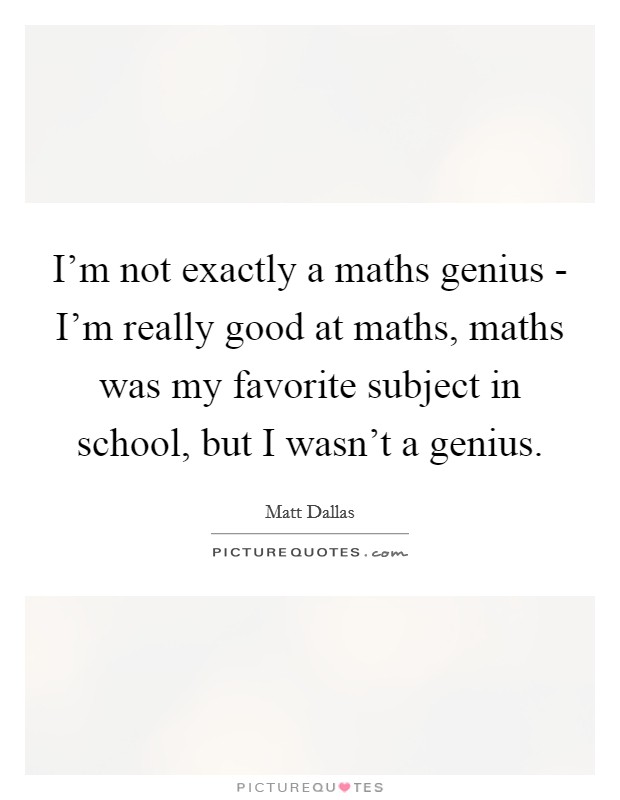 I'm not exactly a maths genius - I'm really good at maths, maths was my favorite subject in school, but I wasn't a genius. Picture Quote #1