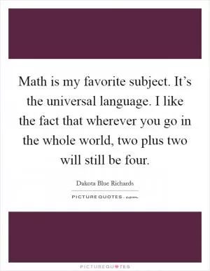 Math is my favorite subject. It’s the universal language. I like the fact that wherever you go in the whole world, two plus two will still be four Picture Quote #1