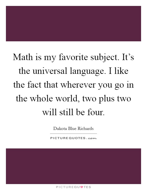 Math is my favorite subject. It's the universal language. I like the fact that wherever you go in the whole world, two plus two will still be four. Picture Quote #1