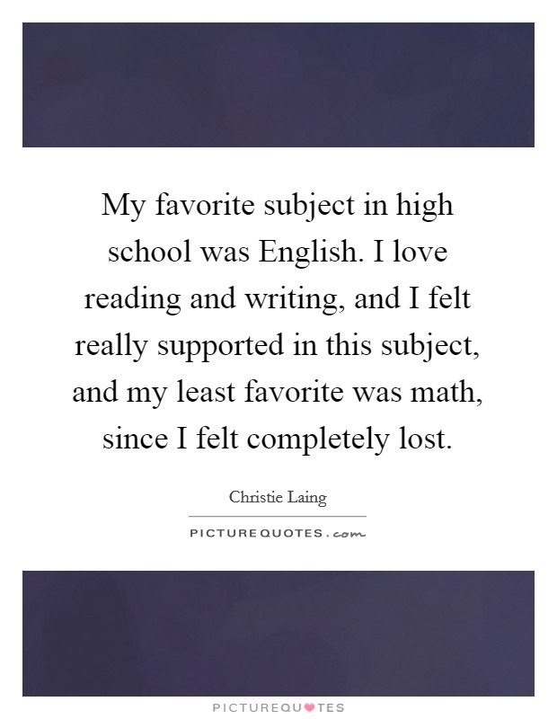 My favorite subject in high school was English. I love reading and writing, and I felt really supported in this subject, and my least favorite was math, since I felt completely lost. Picture Quote #1